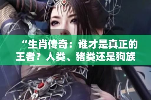 “生肖傳奇：誰(shuí)才是真正的王者？人類、豬類還是狗族？”