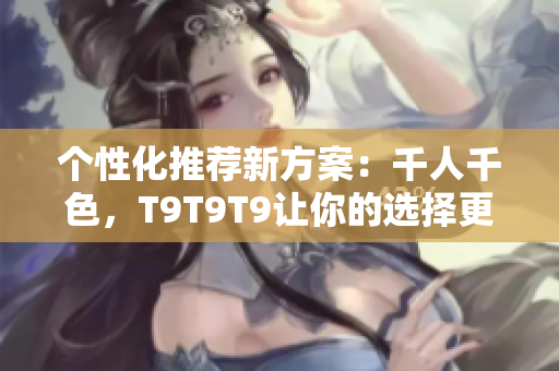 個(gè)性化推薦新方案：千人千色，T9T9T9讓你的選擇更精準(zhǔn)！