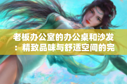老板辦公室的辦公桌和沙發(fā)：精致品味與舒適空間的完美融合