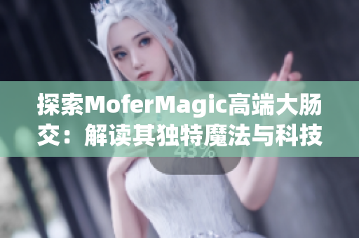 探索MoferMagic高端大腸交：解讀其獨特魔法與科技結(jié)合的奧秘
