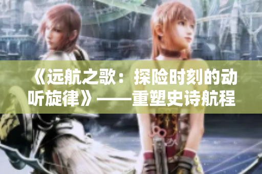 《遠(yuǎn)航之歌：探險時刻的動聽旋律》——重塑史詩航程的音樂之旅