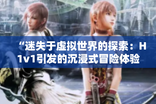 “迷失于虛擬世界的探索：H1v1引發(fā)的沉浸式冒險體驗”