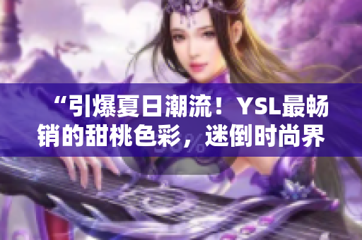 “引爆夏日潮流！YSL最暢銷的甜桃色彩，迷倒時尚界的新寵！”