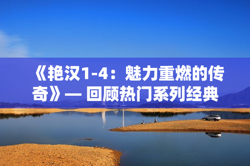 《艷漢1-4：魅力重燃的傳奇》— 回顧熱門系列經(jīng)典