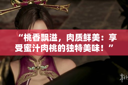 “桃香飄溢，肉質(zhì)鮮美：享受蜜汁肉桃的獨(dú)特美味！”