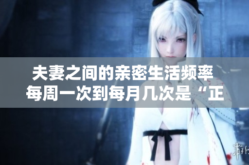 夫妻之間的親密生活頻率 每周一次到每月幾次是“正?!眴幔? title=