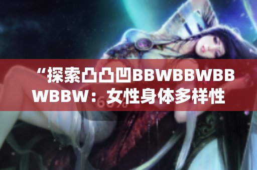 “探索凸凸凹BBWBBWBBWBBW：女性身體多樣性的美與力量”