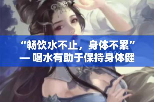 “暢飲水不止，身體不累” — 喝水有助于保持身體健康