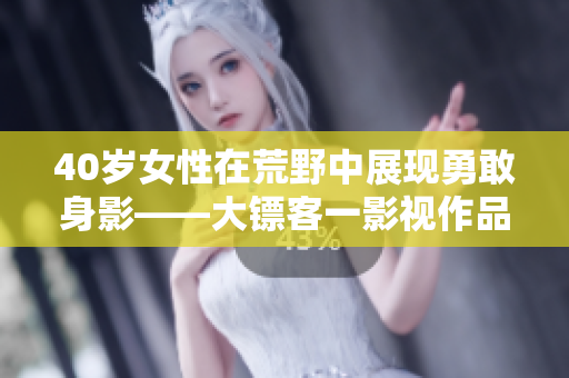 40歲女性在荒野中展現(xiàn)勇敢身影——大鏢客一影視作品