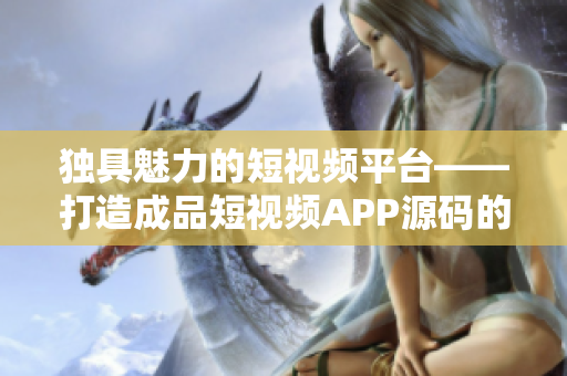 獨(dú)具魅力的短視頻平臺(tái)——打造成品短視頻APP源碼的優(yōu)勢(shì)