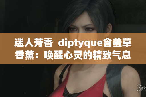 迷人芳香  diptyque含羞草香薰：?jiǎn)拘研撵`的精致氣息