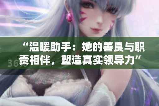 “溫暖助手：她的善良與職責(zé)相伴，塑造真實(shí)領(lǐng)導(dǎo)力”