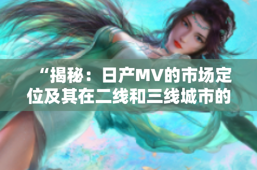 “揭秘：日產(chǎn)MV的市場(chǎng)定位及其在二線和三線城市的影響力探析”
