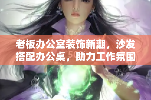 老板辦公室裝飾新潮，沙發(fā)搭配辦公桌，助力工作氛圍