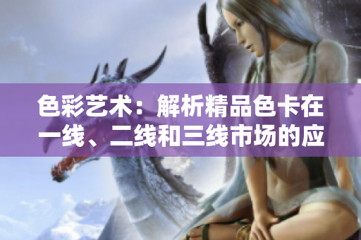 色彩藝術(shù)：解析精品色卡在一線、二線和三線市場(chǎng)的應(yīng)用價(jià)值