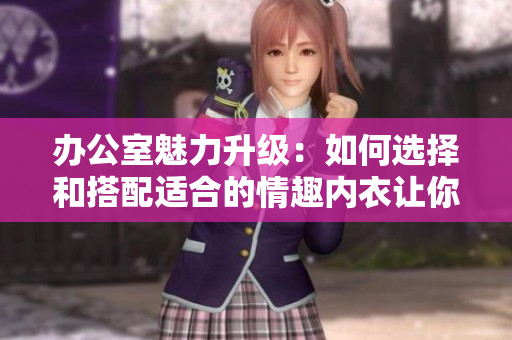 辦公室魅力升級:如何選擇和搭配適合的情趣內(nèi)衣讓你在工作中自信散發(fā)女性魅力 辦公室魅力升級:如何選擇和搭配適合的情趣內(nèi)衣讓你在工作中自信散發(fā)女性魅力