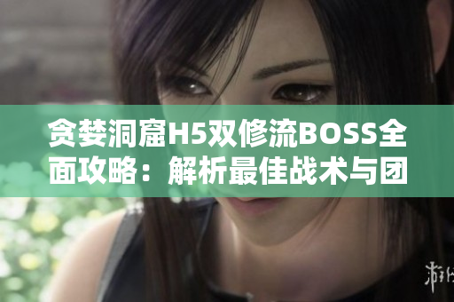 貪婪洞窟H5雙修流BOSS全面攻略：解析最佳戰(zhàn)術(shù)與團隊配合