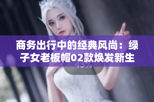 商務(wù)出行中的經(jīng)典風(fēng)尚:綠子女老板帽02款煥發(fā)新生 商務(wù)出行中的經(jīng)典風(fēng)尚:綠子女老板帽02款煥發(fā)新生