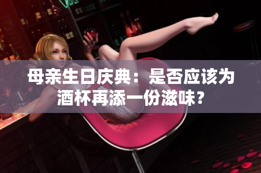母親生日慶典：是否應(yīng)該為酒杯再添一份滋味？