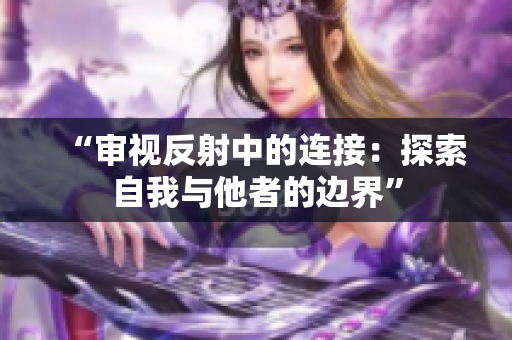 “審視反射中的連接：探索自我與他者的邊界”