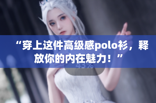 “穿上這件高級感polo衫，釋放你的內(nèi)在魅力！”