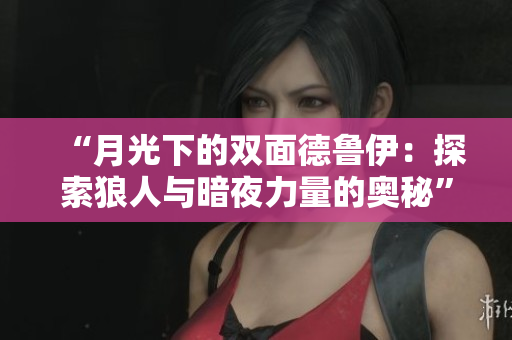 “月光下的雙面德魯伊：探索狼人與暗夜力量的奧秘”
