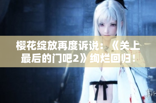 櫻花綻放再度訴說：《關(guān)上最后的門吧2》絢爛回歸！