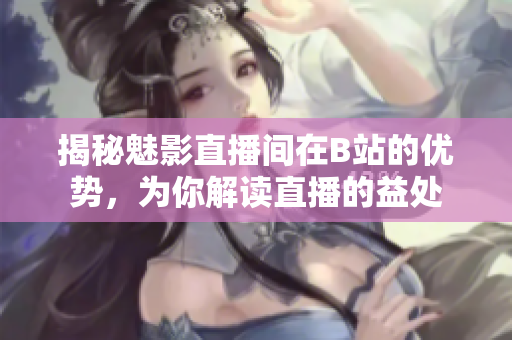 揭秘魅影直播間在B站的優(yōu)勢，為你解讀直播的益處