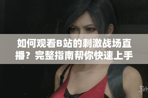 如何觀看B站的刺激戰(zhàn)場(chǎng)直播？完整指南幫你快速上手直播觀看體驗(yàn)