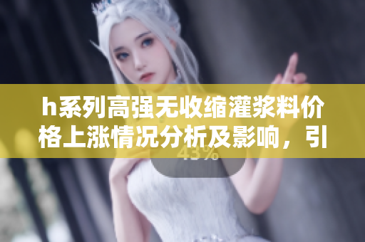 h系列高強(qiáng)無收縮灌漿料價(jià)格上漲情況分析及影響，引發(fā)行業(yè)關(guān)注