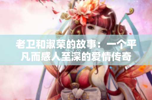 老衛(wèi)和淑榮的故事：一個(gè)平凡而感人至深的愛(ài)情傳奇