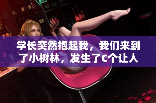 學(xué)長突然抱起我，我們來到了小樹林，發(fā)生了C個讓人心跳加速的瞬間