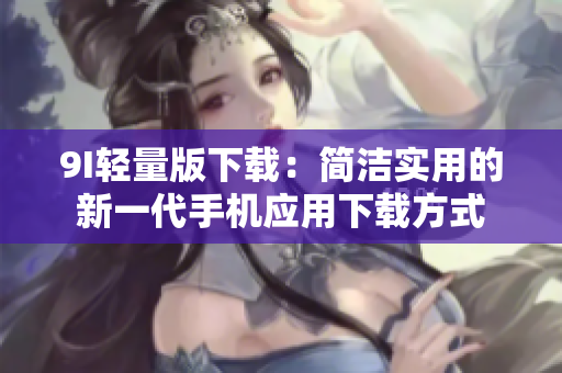 9I輕量版下載：簡潔實用的新一代手機(jī)應(yīng)用下載方式