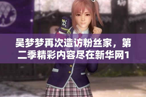 吳夢夢再次造訪粉絲家，第二季精彩內(nèi)容盡在新華網(wǎng)1080，馬上觀看!