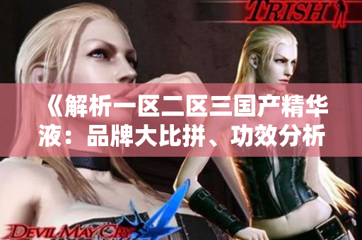《解析一區(qū)二區(qū)三國產(chǎn)精華液：品牌大比拼、功效分析及用戶口碑調(diào)查》