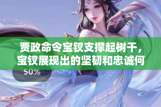 賈政命令寶釵支撐起樹干，寶釵展現(xiàn)出的堅(jiān)韌和忠誠何等令人感動(dòng)！