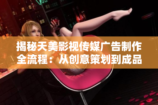 揭秘天美影視傳媒廣告制作全流程：從創(chuàng)意策劃到成品發(fā)布的完整步驟