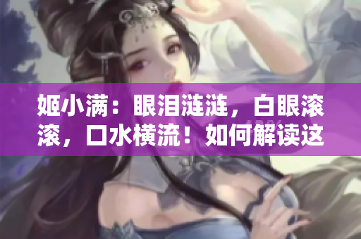 姬小滿(mǎn)：眼淚漣漣，白眼滾滾，口水橫流！如何解讀這神秘表情？