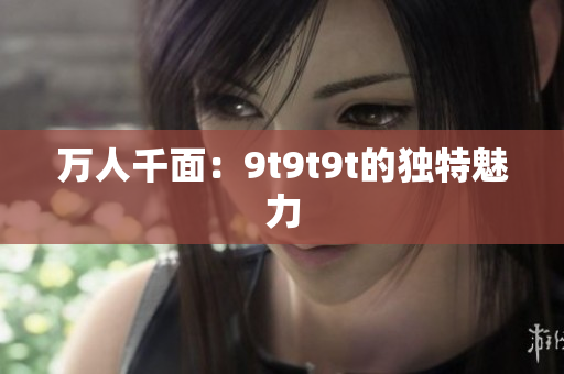 萬(wàn)人千面：9t9t9t的獨(dú)特魅力