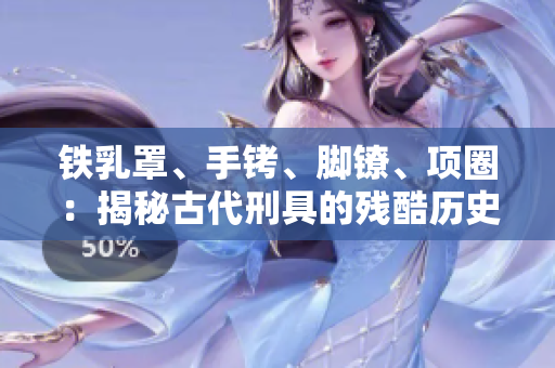 鐵乳罩、手銬、腳鐐、項(xiàng)圈：揭秘古代刑具的殘酷歷史