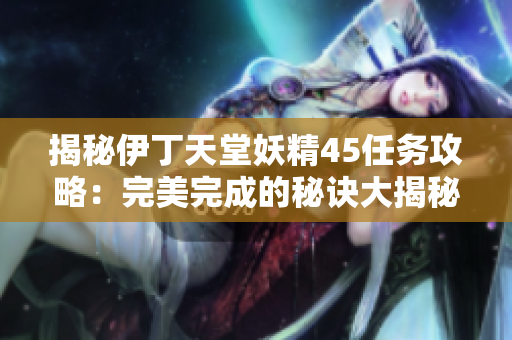 揭秘伊丁天堂妖精45任務(wù)攻略：完美完成的秘訣大揭秘！