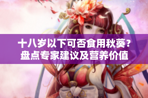 十八歲以下可否食用秋葵？盤點(diǎn)專家建議及營(yíng)養(yǎng)價(jià)值