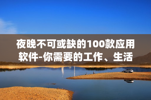 夜晚不可或缺的100款應(yīng)用軟件-你需要的工作、生活、娛樂App推薦