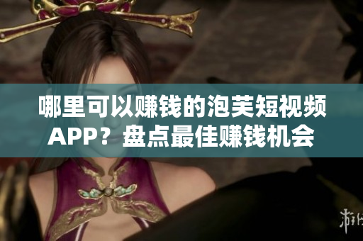 哪里可以賺錢的泡芙短視頻APP？盤點(diǎn)最佳賺錢機(jī)會(huì)