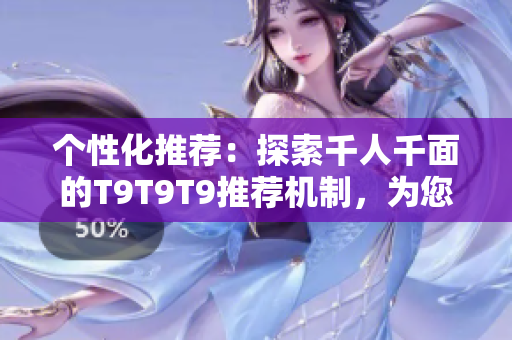 個性化推薦：探索千人千面的T9T9T9推薦機(jī)制，為您打造獨一無二的內(nèi)容體驗