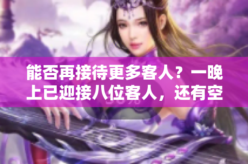 能否再接待更多客人？一晚上已迎接八位客人，還有空余時(shí)間嗎？
