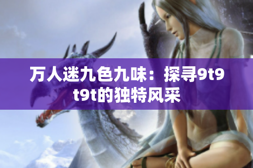 萬(wàn)人迷九色九味：探尋9t9t9t的獨(dú)特風(fēng)采