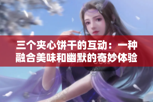 三個(gè)夾心餅干的互動(dòng)：一種融合美味和幽默的奇妙體驗(yàn)