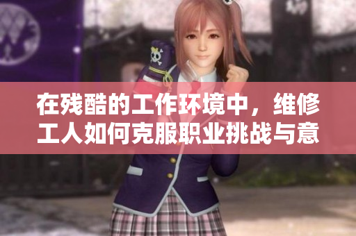 在殘酷的工作環(huán)境中,維修工人如何克服職業(yè)挑戰(zhàn)與意外危機(jī) 在殘酷的工作環(huán)境中,維修工人如何克服職業(yè)挑戰(zhàn)與意外危機(jī)