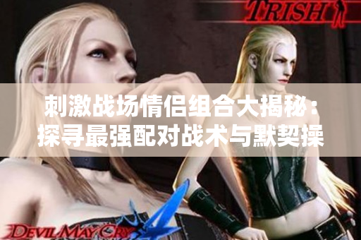 刺激戰(zhàn)場(chǎng)情侶組合大揭秘：探尋最強(qiáng)配對(duì)戰(zhàn)術(shù)與默契操作